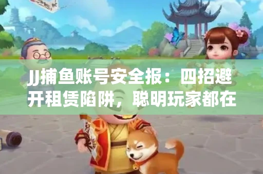 JJ捕鱼账号安全报：四招避开租赁陷阱，聪明玩家都在做